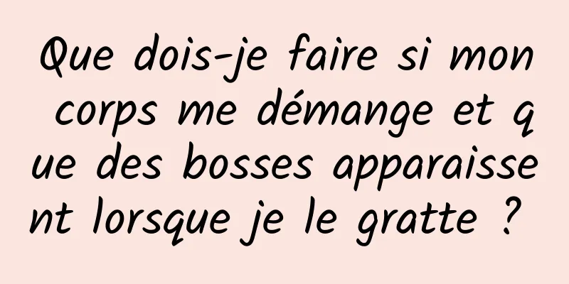 Que dois-je faire si mon corps me démange et que des bosses apparaissent lorsque je le gratte ? 