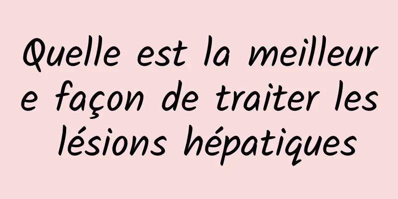 Quelle est la meilleure façon de traiter les lésions hépatiques