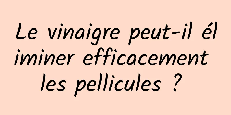 Le vinaigre peut-il éliminer efficacement les pellicules ? 