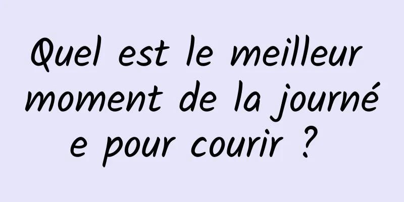 Quel est le meilleur moment de la journée pour courir ? 