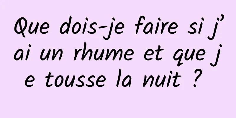 Que dois-je faire si j’ai un rhume et que je tousse la nuit ? 