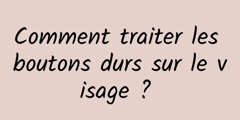 Comment traiter les boutons durs sur le visage ? 