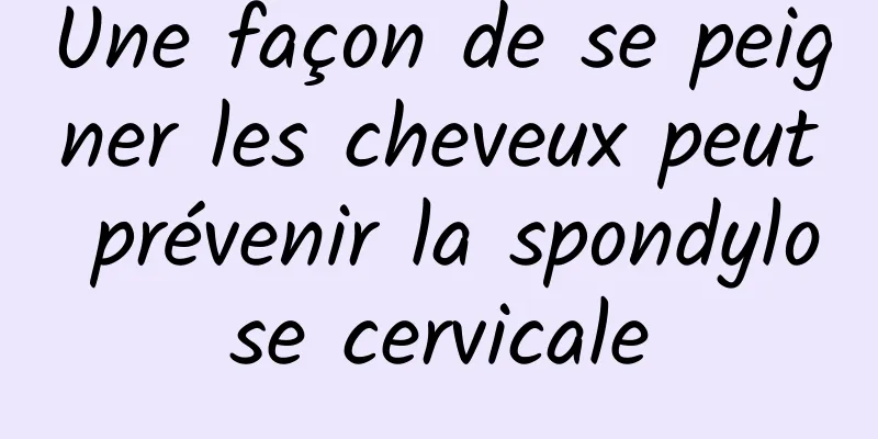 Une façon de se peigner les cheveux peut prévenir la spondylose cervicale