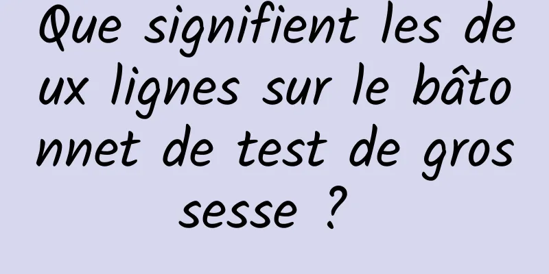 Que signifient les deux lignes sur le bâtonnet de test de grossesse ? 