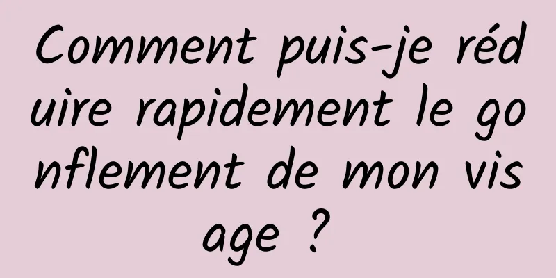 Comment puis-je réduire rapidement le gonflement de mon visage ? 