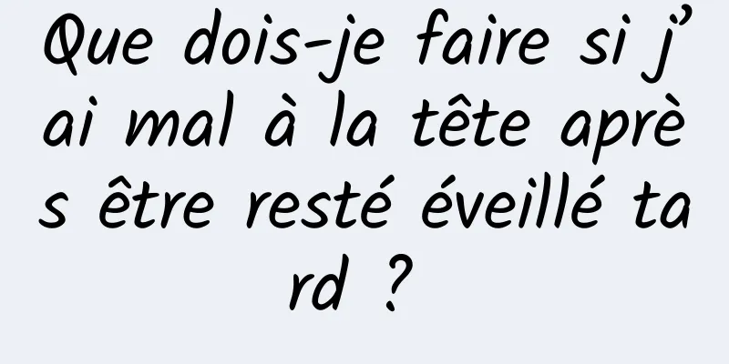 Que dois-je faire si j’ai mal à la tête après être resté éveillé tard ? 