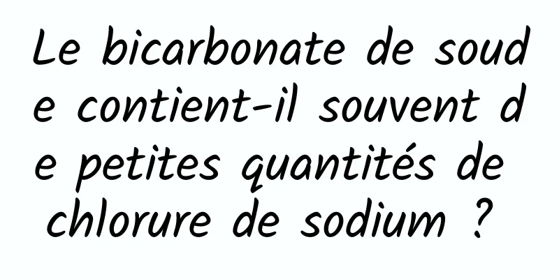 Le bicarbonate de soude contient-il souvent de petites quantités de chlorure de sodium ? 