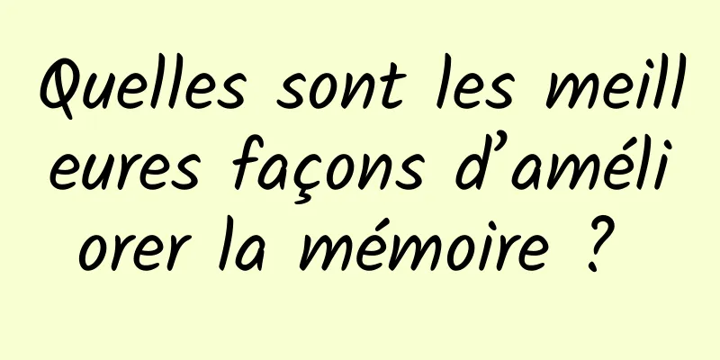 Quelles sont les meilleures façons d’améliorer la mémoire ? 