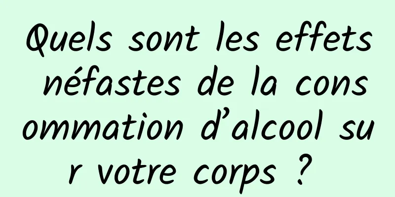 Quels sont les effets néfastes de la consommation d’alcool sur votre corps ? 