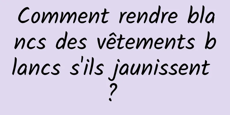 Comment rendre blancs des vêtements blancs s'ils jaunissent ? 