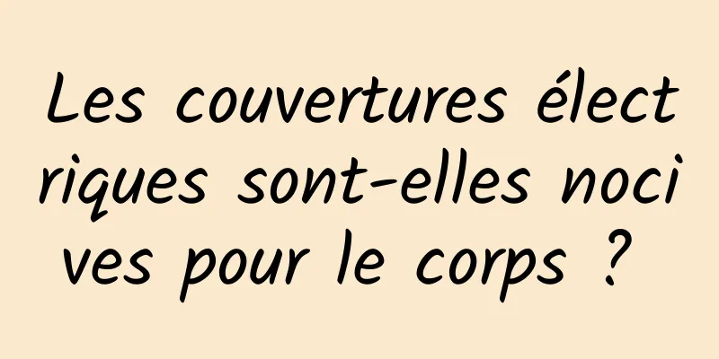 Les couvertures électriques sont-elles nocives pour le corps ? 