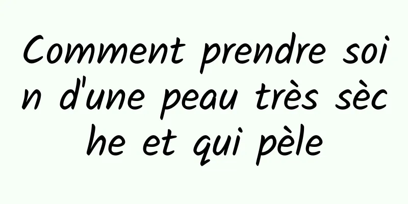 Comment prendre soin d'une peau très sèche et qui pèle