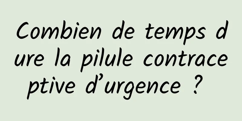 Combien de temps dure la pilule contraceptive d’urgence ? 