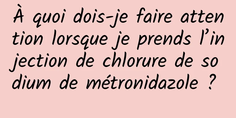 À quoi dois-je faire attention lorsque je prends l’injection de chlorure de sodium de métronidazole ? 