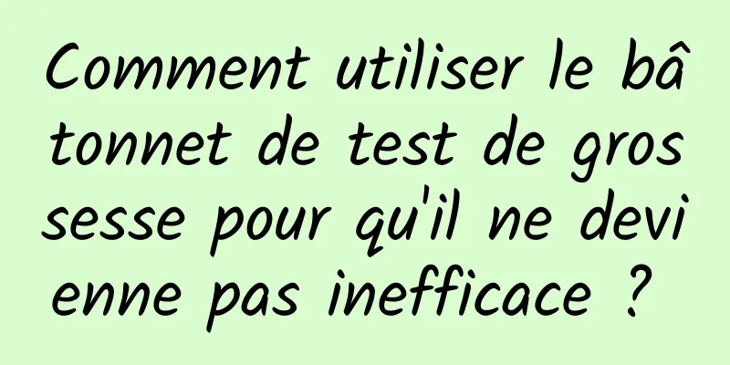 Comment utiliser le bâtonnet de test de grossesse pour qu'il ne devienne pas inefficace ? 