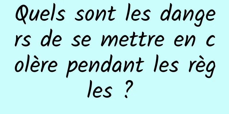 Quels sont les dangers de se mettre en colère pendant les règles ? 