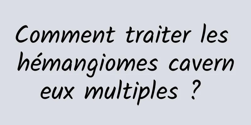 Comment traiter les hémangiomes caverneux multiples ? 