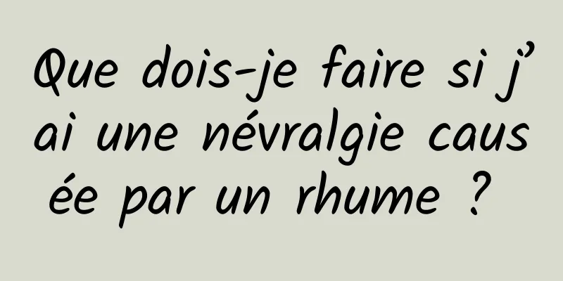 Que dois-je faire si j’ai une névralgie causée par un rhume ? 