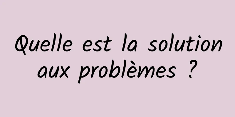 Quelle est la solution aux problèmes ? 