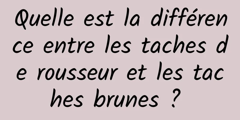 Quelle est la différence entre les taches de rousseur et les taches brunes ? 