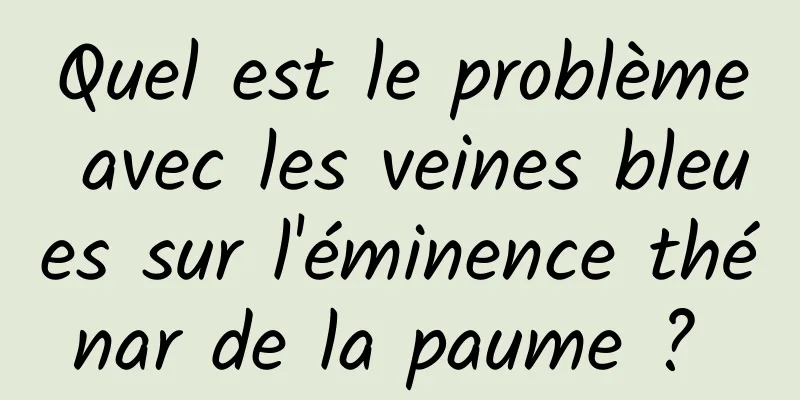 Quel est le problème avec les veines bleues sur l'éminence thénar de la paume ? 