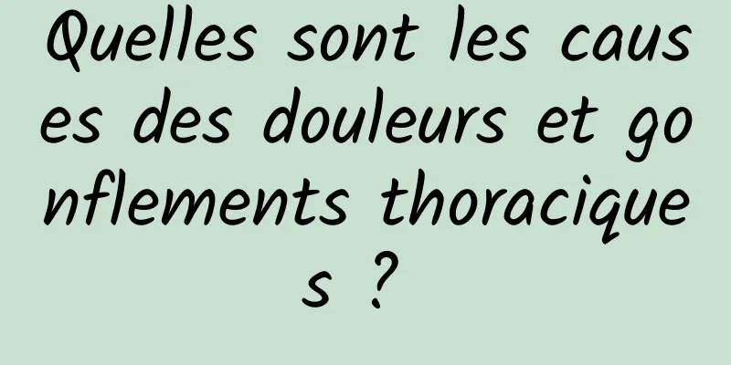 Quelles sont les causes des douleurs et gonflements thoraciques ? 