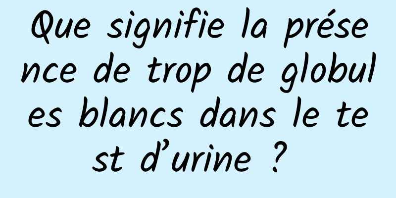 Que signifie la présence de trop de globules blancs dans le test d’urine ? 