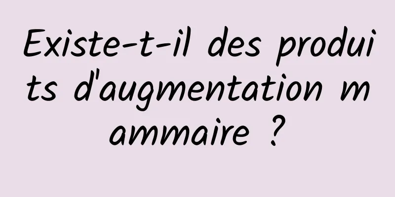 Existe-t-il des produits d'augmentation mammaire ?