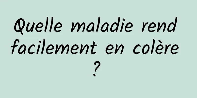 Quelle maladie rend facilement en colère ? 