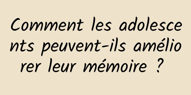 Comment les adolescents peuvent-ils améliorer leur mémoire ? 