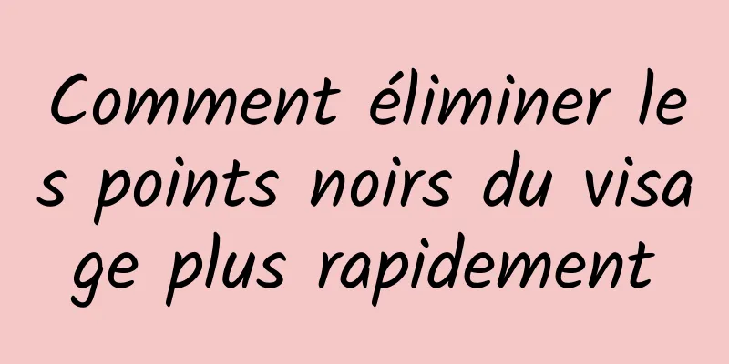 Comment éliminer les points noirs du visage plus rapidement