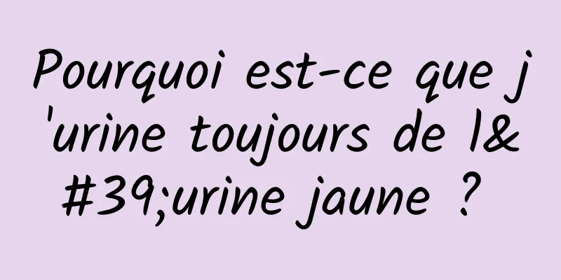 Pourquoi est-ce que j'urine toujours de l'urine jaune ? 