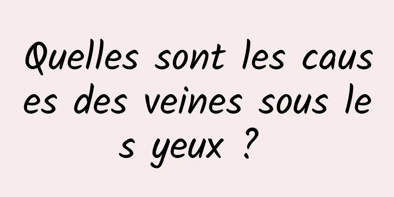 Quelles sont les causes des veines sous les yeux ? 