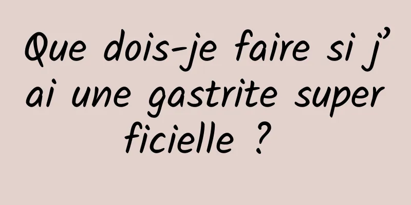 Que dois-je faire si j’ai une gastrite superficielle ? 