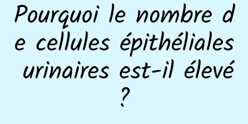 Pourquoi le nombre de cellules épithéliales urinaires est-il élevé ? 