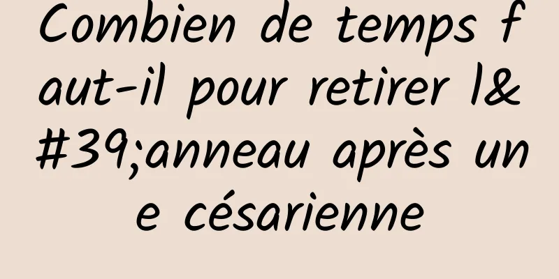 Combien de temps faut-il pour retirer l'anneau après une césarienne