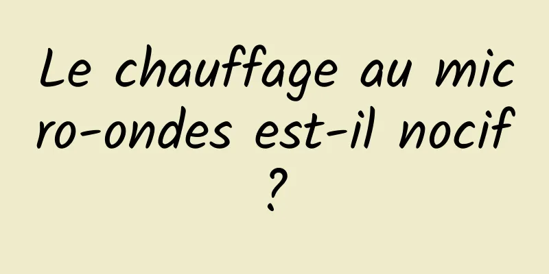 Le chauffage au micro-ondes est-il nocif ? 