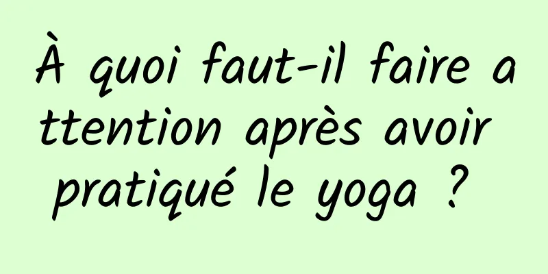 À quoi faut-il faire attention après avoir pratiqué le yoga ? 