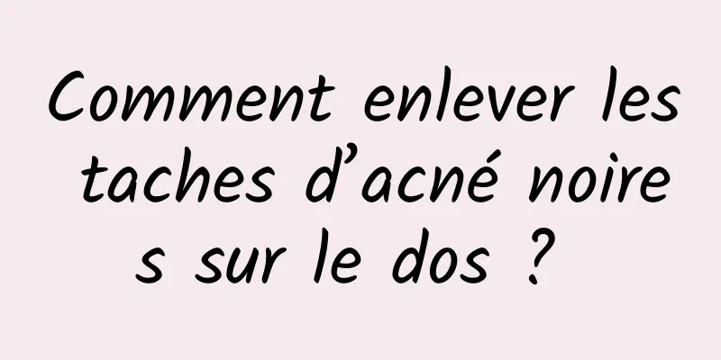 Comment enlever les taches d’acné noires sur le dos ? 