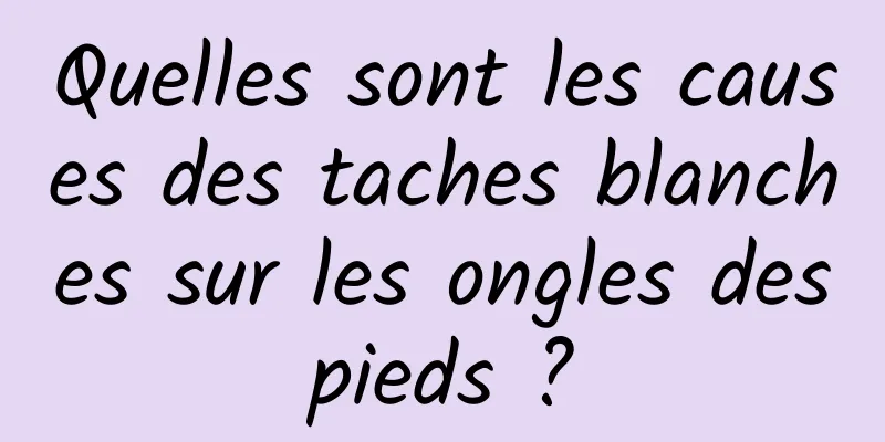 Quelles sont les causes des taches blanches sur les ongles des pieds ? 