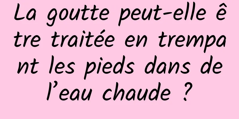 La goutte peut-elle être traitée en trempant les pieds dans de l’eau chaude ? 