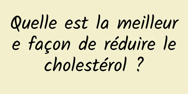 Quelle est la meilleure façon de réduire le cholestérol ? 