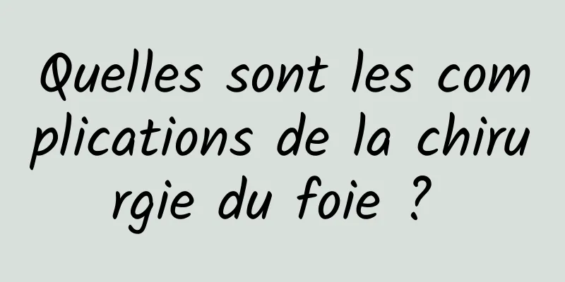 Quelles sont les complications de la chirurgie du foie ? 