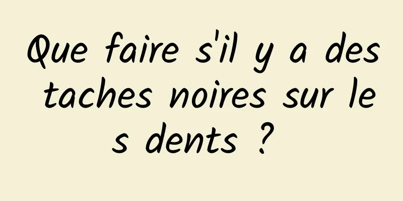 Que faire s'il y a des taches noires sur les dents ? 