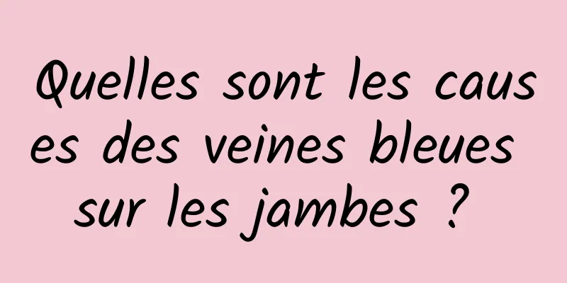 Quelles sont les causes des veines bleues sur les jambes ? 