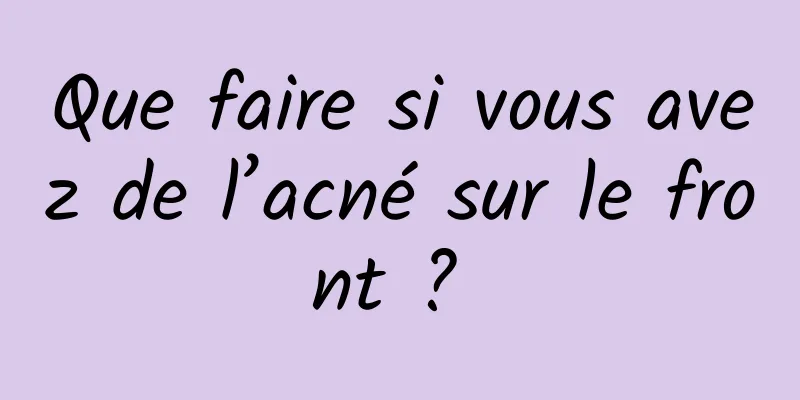 Que faire si vous avez de l’acné sur le front ? 