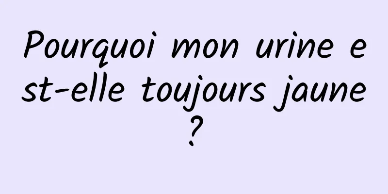 Pourquoi mon urine est-elle toujours jaune ? 