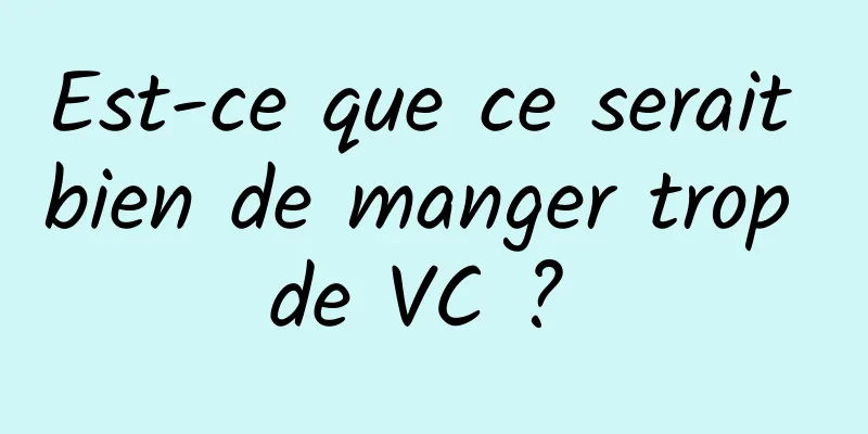 Est-ce que ce serait bien de manger trop de VC ? 