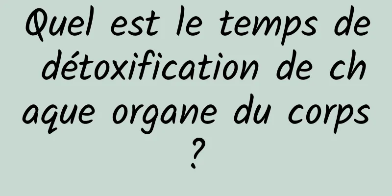 Quel est le temps de détoxification de chaque organe du corps ? 