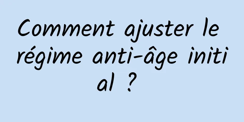 Comment ajuster le régime anti-âge initial ? 